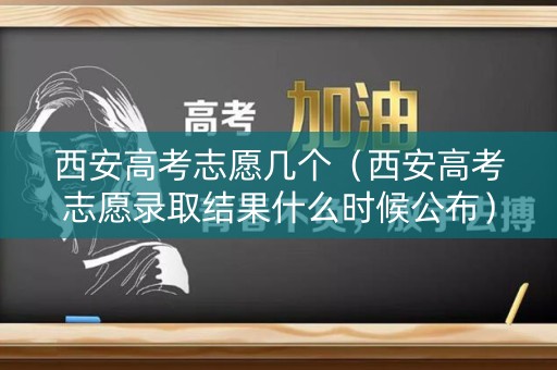西安高考志愿几个（西安高考志愿录取结果什么时候公布）