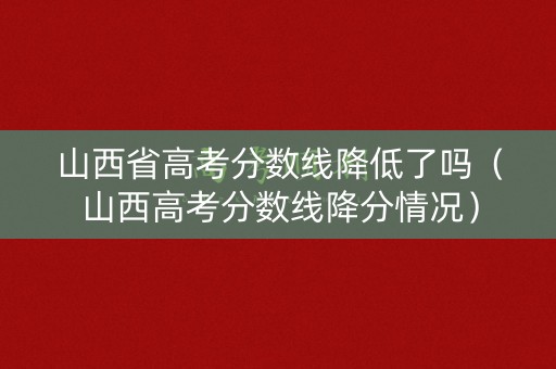 山西省高考分数线降低了吗（山西高考分数线降分情况）