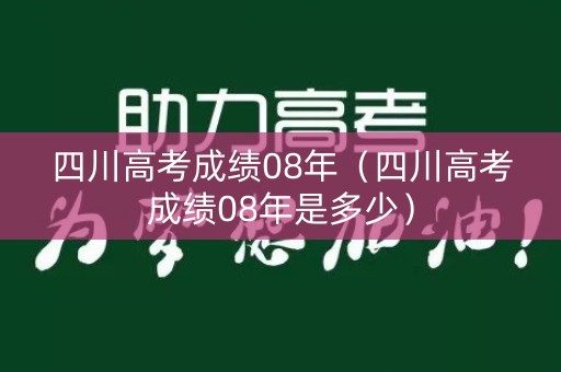 四川高考成绩08年（四川高考成绩08年是多少）