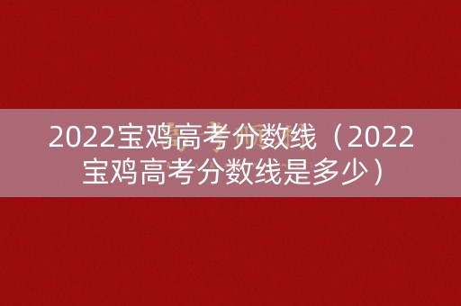 2022宝鸡高考分数线(2022宝鸡高考分数线是多少) 2022宝鸡高考分数线(2022宝鸡高考分数线是多少)