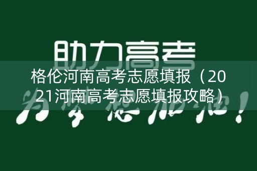 格伦河南高考志愿填报（2021河南高考志愿填报攻略）
