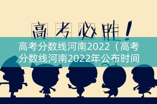 高考分数线河南2022(高考分数线河南2022年公布时间) 高考分数线河南2022(高考分数线河南2022年公布时间)