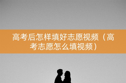 高考后怎样填好志愿视频(高考志愿怎么填视频) 高考后怎样填好志愿视频(高考志愿怎么填视频)