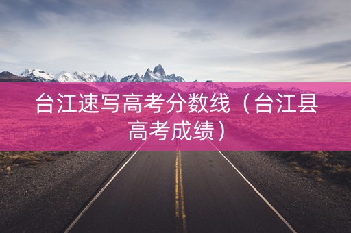 台江速写高考分数线(台江县高考成绩) 台江速写高考分数线(台江县高考成绩)