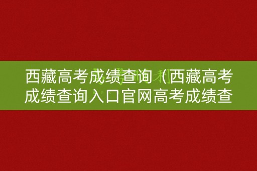 西藏高考成绩查询（西藏高考成绩查询入口官网高考成绩查询2020）