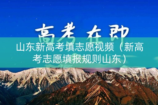 山东新高考填志愿视频(新高考志愿填报规则山东) 山东新高考填志愿视频(新高考志愿填报规则山东)