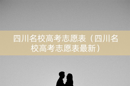 四川名校高考志愿表(四川名校高考志愿表最新) 四川名校高考志愿表(四川名校高考志愿表最新)