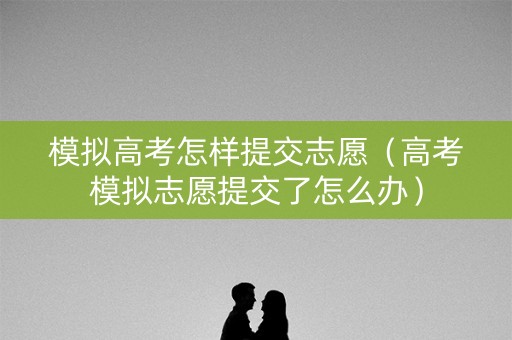 模拟高考怎样提交志愿(高考模拟志愿提交了怎么办) 模拟高考怎样提交志愿(高考模拟志愿提交了怎么办)