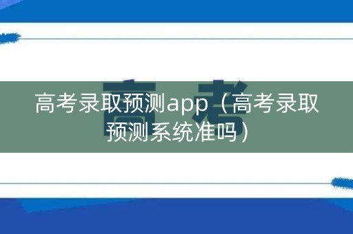 高考录取预测app(高考录取预测系统准吗) 高考录取预测app(高考录取预测系统准吗)