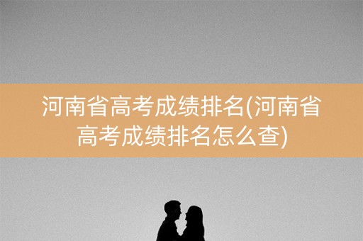 河南省高考成绩排名(河南省高考成绩排名怎么查)