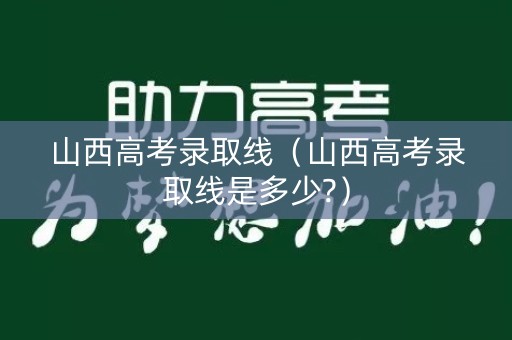 山西高考录取线（山西高考录取线是多少?）