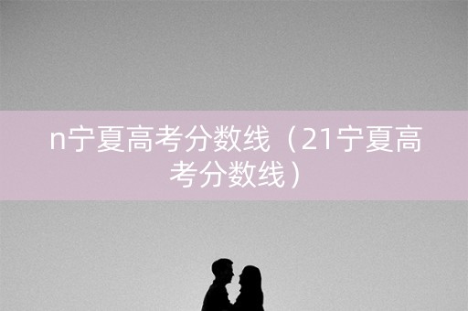 n宁夏高考分数线（21宁夏高考分数线）