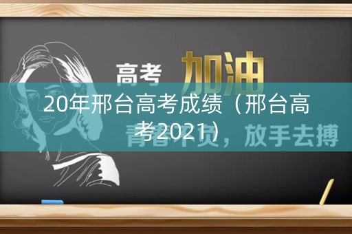 20年邢台高考成绩（邢台高考2021）