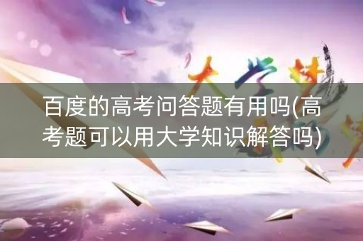 百度的高考问答题有用吗(高考题可以用大学知识解答吗)