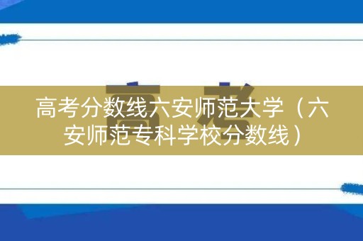 高考分数线六安师范大学(六安师范专科学校分数线) 高考分数线六安师范大学(六安师范专科学校分数线)