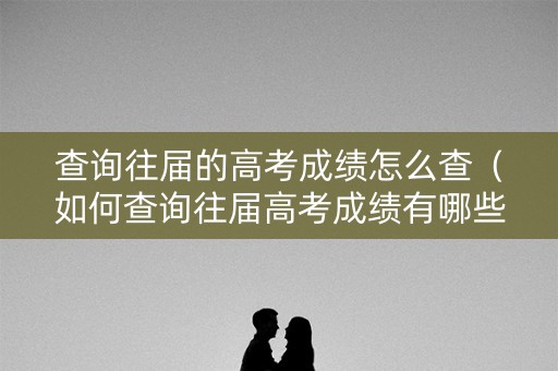 查询往届的高考成绩怎么查(如何查询往届高考成绩有哪些方法) 查询往届的高考成绩怎么查(如何查询往届高考成绩有哪些方法)