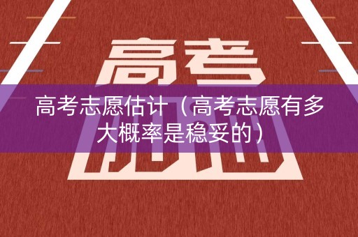 高考志愿估计（高考志愿有多大概率是稳妥的）