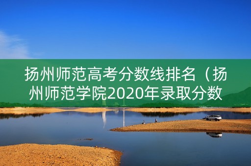 扬州师范高考分数线排名（扬州师范学院2020年录取分数线）