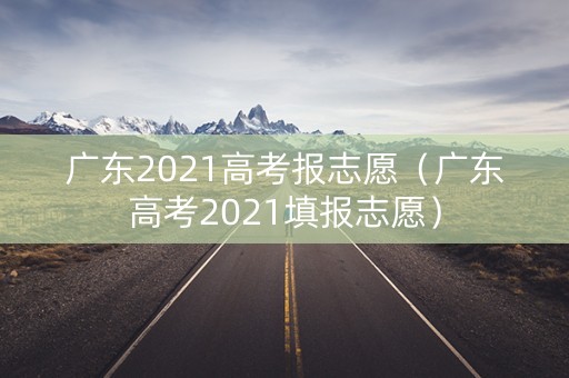 广东2021高考报志愿(广东高考2021填报志愿) 广东2021高考报志愿(广东高考2021填报志愿)