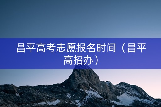 昌平高考志愿报名时间(昌平高招办) 昌平高考志愿报名时间(昌平高招办)