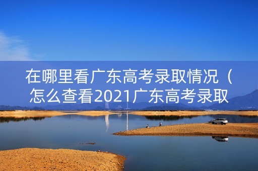 在哪里看广东高考录取情况(怎么查看2021广东高考录取状态) 在哪里看广东高考录取情况(怎么查看2021广东高考录取状态)