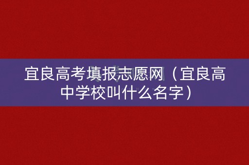 宜良高考填报志愿网（宜良高中学校叫什么名字）
