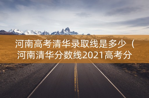 河南高考清华录取线是多少（河南清华分数线2021高考分数线）