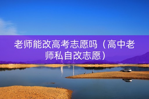 老师能改高考志愿吗（高中老师私自改志愿）