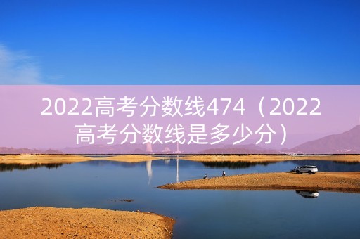 2022高考分数线474(2022高考分数线是多少分) 2022高考分数线474(2022高考分数线是多少分)