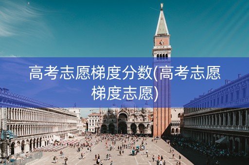 高考志愿梯度分数(高考志愿梯度志愿)