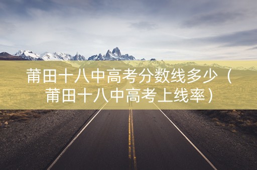 莆田十八中高考分数线多少（莆田十八中高考上线率）