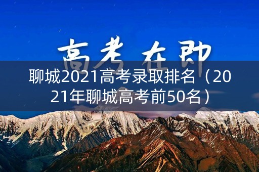 聊城2021高考录取排名(2021年聊城高考前50名) 聊城2021高考录取排名(2021年聊城高考前50名)