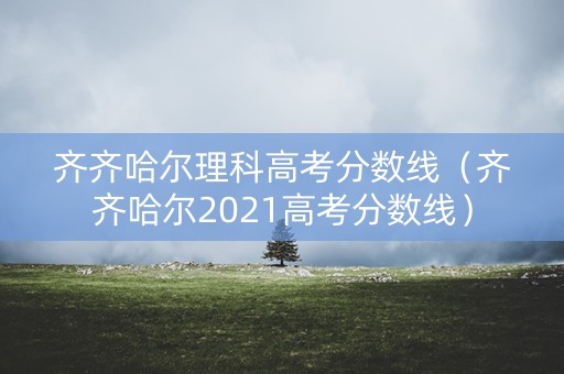 齐齐哈尔理科高考分数线(齐齐哈尔2021高考分数线) 齐齐哈尔理科高考分数线(齐齐哈尔2021高考分数线)