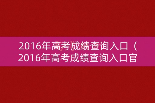 2016年高考成绩查询入口（2016年高考成绩查询入口官网）