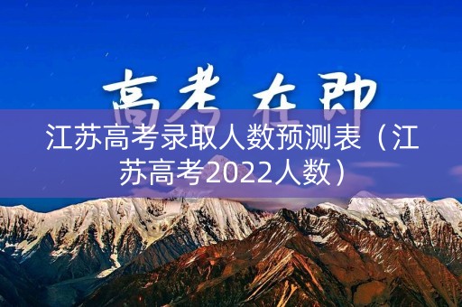 江苏高考录取人数预测表(江苏高考2022人数) 江苏高考录取人数预测表(江苏高考2022人数)
