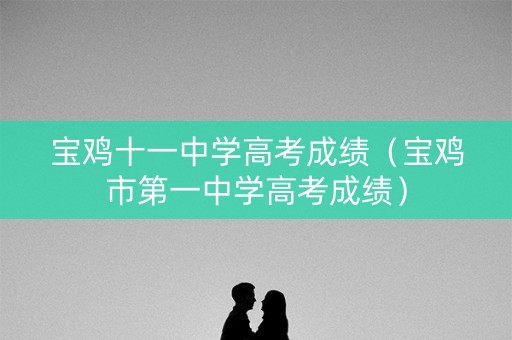 宝鸡十一中学高考成绩（宝鸡市第一中学高考成绩）