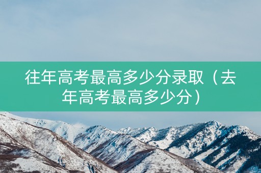 往年高考最高多少分录取（去年高考最高多少分）
