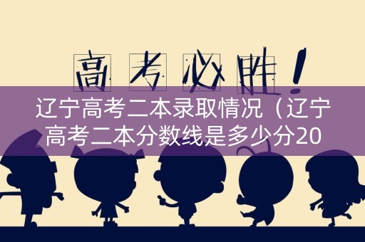 辽宁高考二本录取情况（辽宁高考二本分数线是多少分2020）