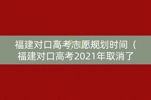 福建对口高考志愿规划时间(福建对口高考2021年取消了吗) 福建对口高考志愿规划时间(福建对口高考2021年取消了吗)