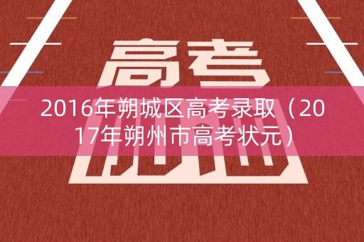 2016年朔城区高考录取（2017年朔州市高考状元）