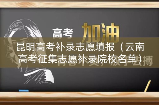 昆明高考补录志愿填报（云南高考征集志愿补录院校名单）