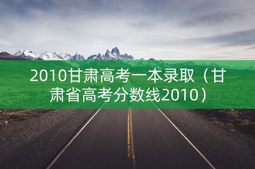 2010甘肃高考一本录取（甘肃省高考分数线2010）