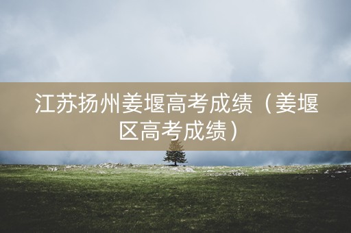 江苏扬州姜堰高考成绩（姜堰区高考成绩）
