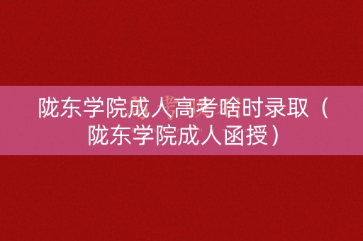 陇东学院成人高考啥时录取（陇东学院成人函授）