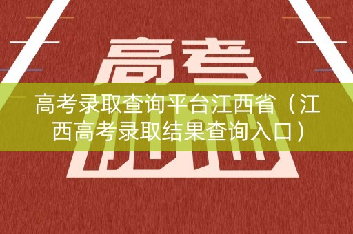高考录取查询平台江西省(江西高考录取结果查询入口) 高考录取查询平台江西省(江西高考录取结果查询入口)