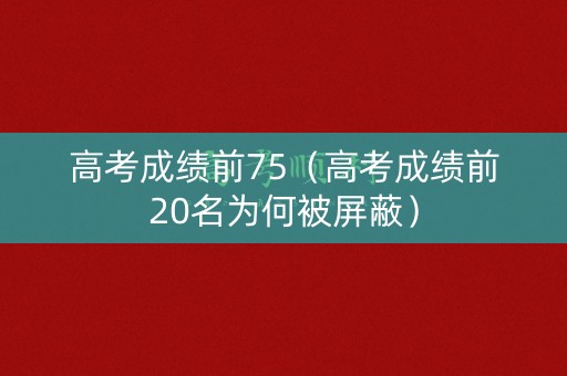高考成绩前75（高考成绩前20名为何被屏蔽）