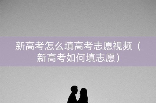 新高考怎么填高考志愿视频(新高考如何填志愿) 新高考怎么填高考志愿视频(新高考如何填志愿)
