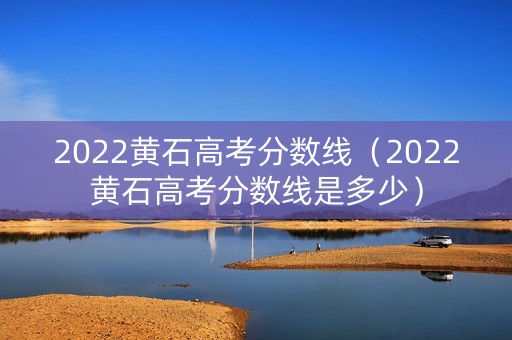 2022黄石高考分数线(2022黄石高考分数线是多少) 2022黄石高考分数线(2022黄石高考分数线是多少)