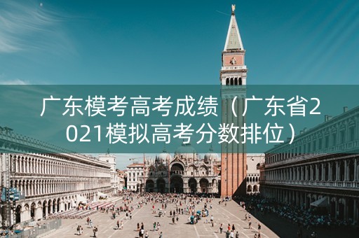 广东模考高考成绩（广东省2021模拟高考分数排位）