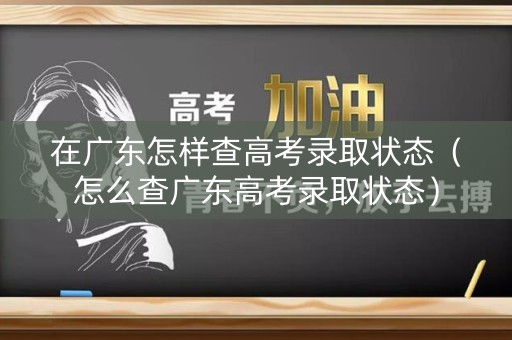 在广东怎样查高考录取状态(怎么查广东高考录取状态) 在广东怎样查高考录取状态(怎么查广东高考录取状态)